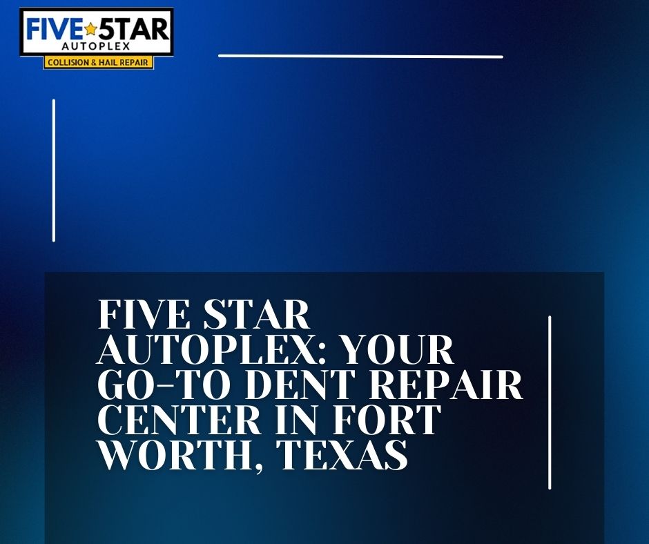 Five Star Autoplex - Your Go-To Dent Repair Center in Fort Worth